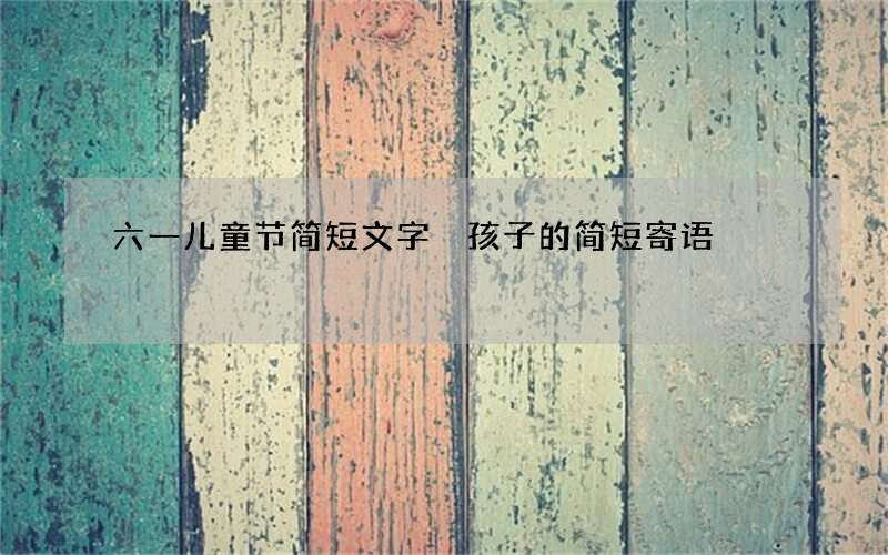 六一儿童节简短文字 孩子的简短寄语